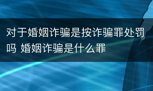 对于婚姻诈骗是按诈骗罪处罚吗 婚姻诈骗是什么罪