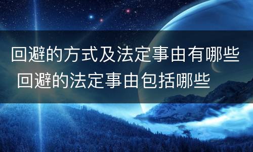 回避的方式及法定事由有哪些 回避的法定事由包括哪些