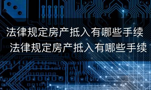 法律规定房产抵入有哪些手续 法律规定房产抵入有哪些手续和费用