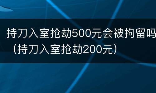 持刀入室抢劫500元会被拘留吗（持刀入室抢劫200元）