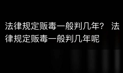 法律规定贩毒一般判几年？ 法律规定贩毒一般判几年呢