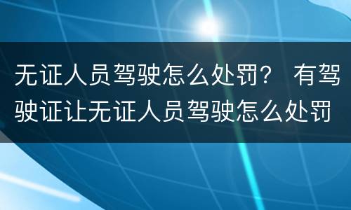 无证人员驾驶怎么处罚？ 有驾驶证让无证人员驾驶怎么处罚