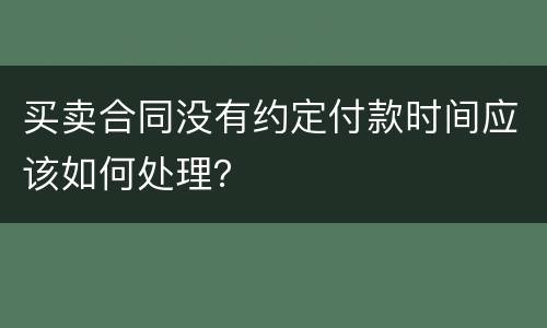 买卖合同没有约定付款时间应该如何处理？