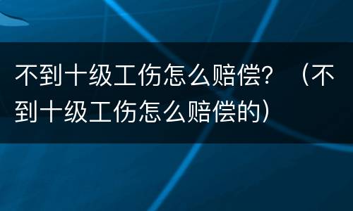 不到十级工伤怎么赔偿？（不到十级工伤怎么赔偿的）