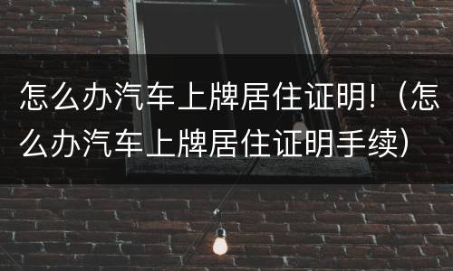 怎么办汽车上牌居住证明!（怎么办汽车上牌居住证明手续）