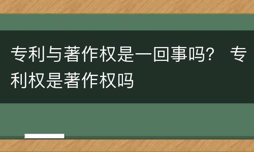 专利与著作权是一回事吗？ 专利权是著作权吗