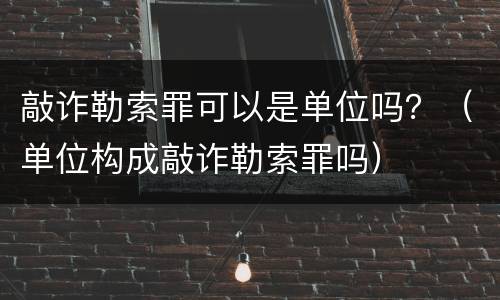 敲诈勒索罪可以是单位吗？（单位构成敲诈勒索罪吗）