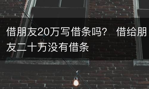 借朋友20万写借条吗？ 借给朋友二十万没有借条