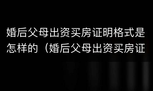 婚后父母出资买房证明格式是怎样的（婚后父母出资买房证明格式是怎样的图片）