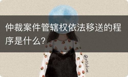 仲裁案件管辖权依法移送的程序是什么？