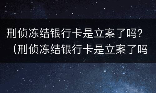 刑侦冻结银行卡是立案了吗？（刑侦冻结银行卡是立案了吗,会不会影响到以后）