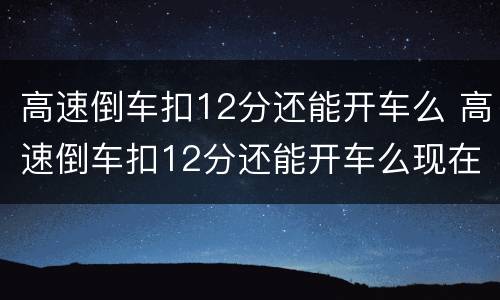 高速倒车扣12分还能开车么 高速倒车扣12分还能开车么现在