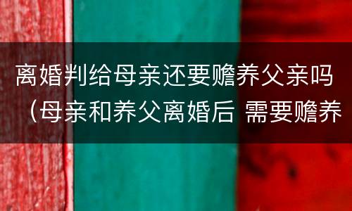 离婚判给母亲还要赡养父亲吗（母亲和养父离婚后 需要赡养养父吗）