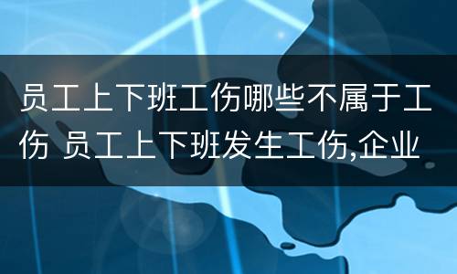 员工上下班工伤哪些不属于工伤 员工上下班发生工伤,企业需要负责吗