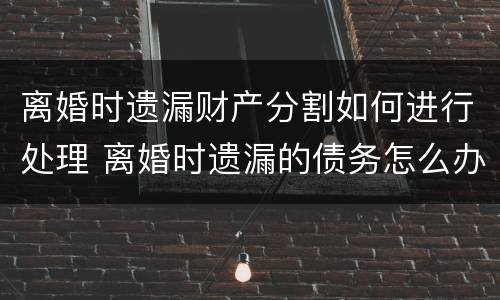 离婚时遗漏财产分割如何进行处理 离婚时遗漏的债务怎么办