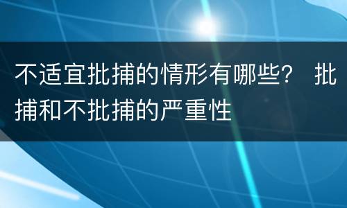 不适宜批捕的情形有哪些？ 批捕和不批捕的严重性