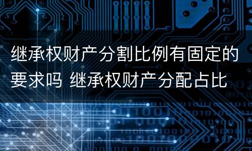 继承权财产分割比例有固定的要求吗 继承权财产分配占比