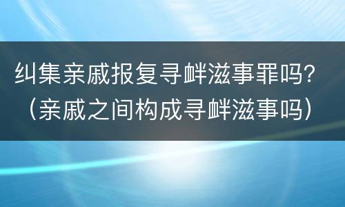 纠集亲戚报复寻衅滋事罪吗？（亲戚之间构成寻衅滋事吗）