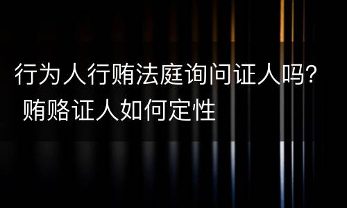 行为人行贿法庭询问证人吗？ 贿赂证人如何定性