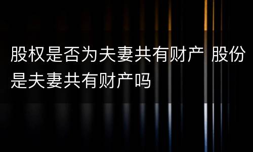 股权是否为夫妻共有财产 股份是夫妻共有财产吗