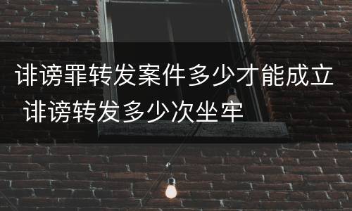 诽谤罪转发案件多少才能成立 诽谤转发多少次坐牢