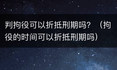 判拘役可以折抵刑期吗？（拘役的时间可以折抵刑期吗）