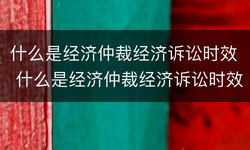 什么是经济仲裁经济诉讼时效 什么是经济仲裁经济诉讼时效的依据