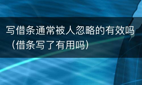 写借条通常被人忽略的有效吗（借条写了有用吗）