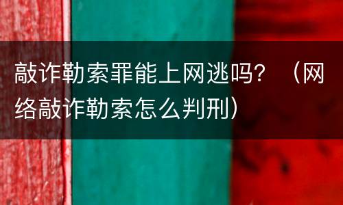 敲诈勒索罪能上网逃吗？（网络敲诈勒索怎么判刑）