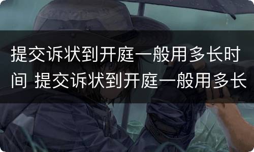 提交诉状到开庭一般用多长时间 提交诉状到开庭一般用多长时间呢