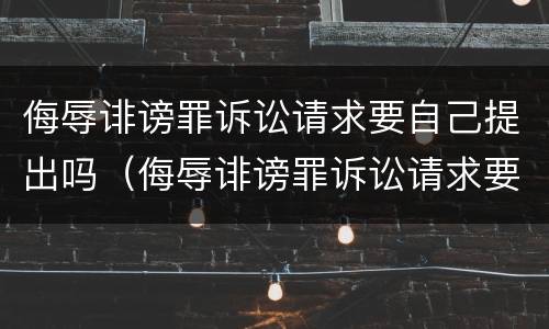 侮辱诽谤罪诉讼请求要自己提出吗（侮辱诽谤罪诉讼请求要自己提出吗怎么写）