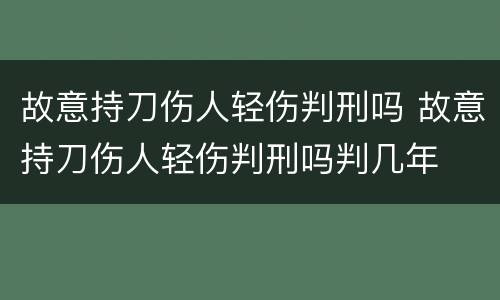 故意持刀伤人轻伤判刑吗 故意持刀伤人轻伤判刑吗判几年