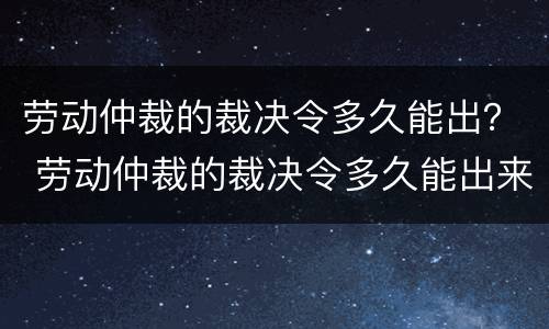 劳动仲裁的裁决令多久能出？ 劳动仲裁的裁决令多久能出来