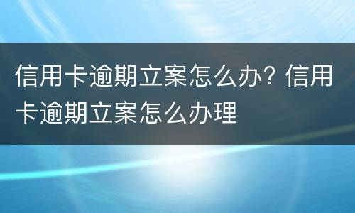 信用卡逾期立案怎么办? 信用卡逾期立案怎么办理