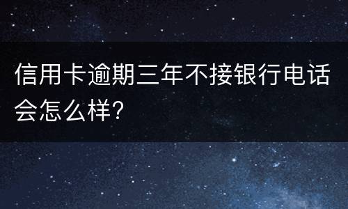 信用卡逾期三年不接银行电话会怎么样?