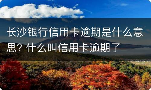 长沙银行信用卡逾期是什么意思? 什么叫信用卡逾期了