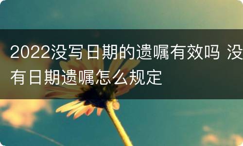 2022没写日期的遗嘱有效吗 没有日期遗嘱怎么规定