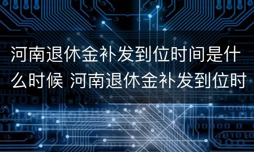 河南退休金补发到位时间是什么时候 河南退休金补发到位时间是什么时候开始算