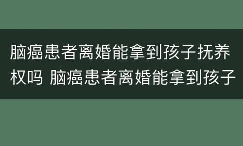 脑癌患者离婚能拿到孩子抚养权吗 脑癌患者离婚能拿到孩子抚养权吗知乎