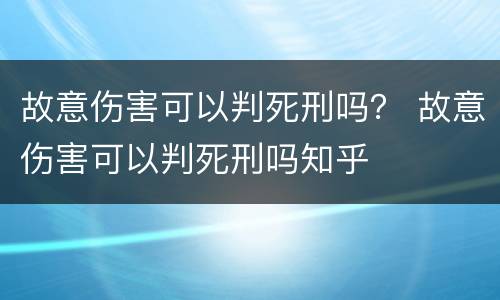 故意伤害可以判死刑吗？ 故意伤害可以判死刑吗知乎