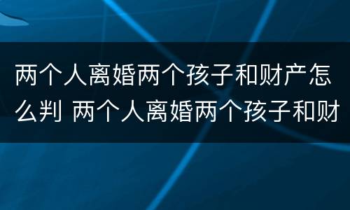 两个人离婚两个孩子和财产怎么判 两个人离婚两个孩子和财产怎么判决