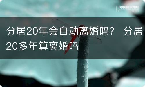 分居20年会自动离婚吗？ 分居20多年算离婚吗