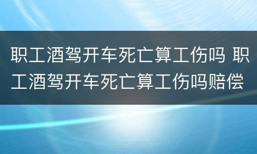 职工酒驾开车死亡算工伤吗 职工酒驾开车死亡算工伤吗赔偿多少