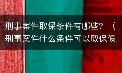 刑事案件取保条件有哪些？（刑事案件什么条件可以取保候审）