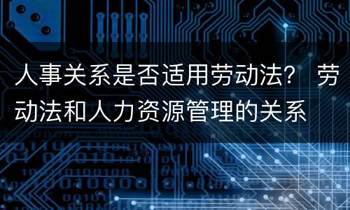 人事关系是否适用劳动法？ 劳动法和人力资源管理的关系