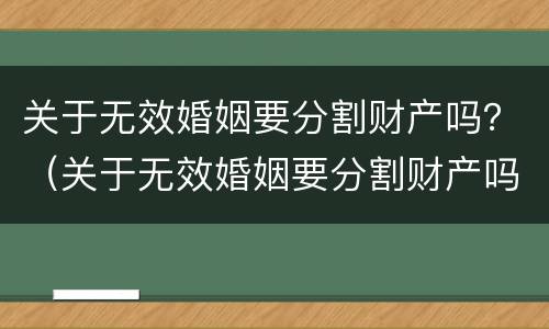 关于无效婚姻要分割财产吗？（关于无效婚姻要分割财产吗法律）