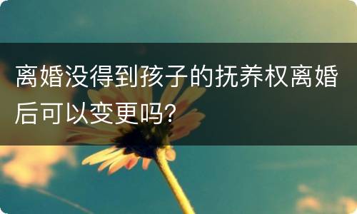 离婚没得到孩子的抚养权离婚后可以变更吗？