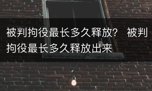 被判拘役最长多久释放？ 被判拘役最长多久释放出来