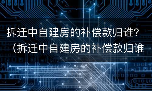 拆迁中自建房的补偿款归谁？（拆迁中自建房的补偿款归谁所有）