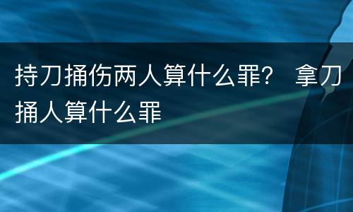 持刀捅伤两人算什么罪？ 拿刀捅人算什么罪